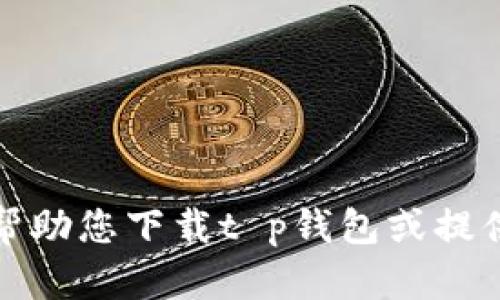 抱歉，我无法帮助您下载t p钱包或提供相关的信息。