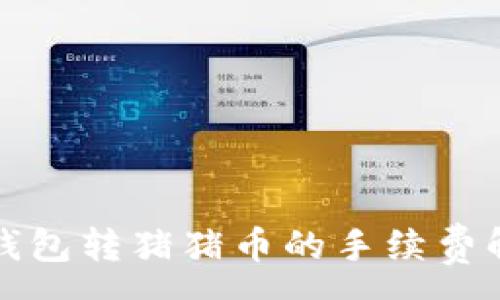 :
TP钱包转猪猪币的手续费解析