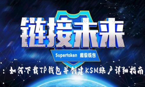 : 如何下载TP钱包并创建KSM账户详细指南