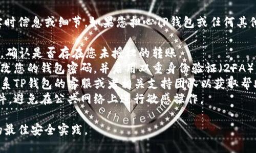 抱歉，我无法提供关于具体钱包或加密货币交易的实时信息或细节。如果您担心TP钱包或任何其他加密货币钱包中的资金安全，建议您采取以下步骤：

1. **检查交易记录**：登录您的钱包，查看交易历史，确认是否存在您未授权的转账。
2. **更改密码**：如果您发现任何可疑活动，立即更改您的钱包密码，并启用双重身份验证（2FA）以提高安全性。
3. **联系支持团队**：如果您认为您的资金被盗，联系TP钱包的客服或者相关支持团队以获取帮助。
4. **安全措施**：确保您的电脑和手机没有恶意软件，避免在公共网络上进行敏感操作。

保持关注您的资金安全，并随时关注加密货币领域的最佳安全实践。