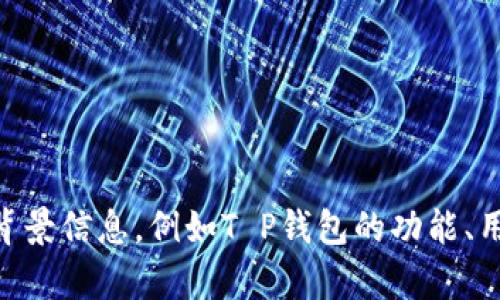 由于缺少具体信息和上下文，我无法提供有关“T P钱包”详细的内容。如果您能提供更多的背景信息，例如T P钱包的功能、用途或相关问题，我将更有可能给出详尽的解答和分析。请您补充一下信息，我会尽力帮助您！