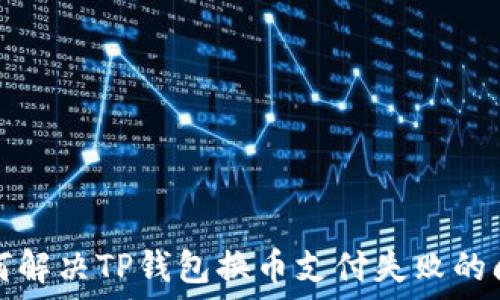   
如何解决TP钱包换币支付失败的问题