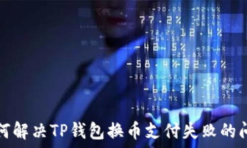   
如何解决TP钱包换币支付失败的问题