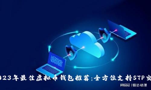 2023年最佳虚拟币钱包推荐：全方位支持STP交易