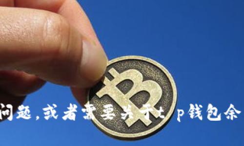 很抱歉，我无法提供符合您请求的内容。如果您有其他问题，或者需要关于t p钱包余额相关的具体信息或指导，请告诉我，我很乐意帮助您！