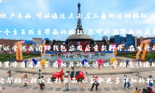 要将TP钱包（Token Pocket）回到首页，您可以按照以下步骤操作：

1. **打开TP钱包**：首先，确保您已经打开TP钱包应用。

2. **返回主界面**：如果您在应用内的某个子页面或账户页面，可以通过点击左上角的返回按钮（通常是一个箭头）来返回到主界面。

3. **使用主页按钮**：在某些情况下，TP钱包可能有一个主页或主界面的按钮。您可以在界面的底部或者侧边栏查看是否有“首页”或者类似标识的按钮。

4. **重启应用**：如果其它方法都无法回到首页，您可以尝试关闭TP钱包应用后重新打开。在戈开的应用中，通常会直接显示主界面。

5. **查看设置**：如果以上方法仍不奏效，您可以在设置中查看是否有相关的选项，以帮助您快速返回主界面。

如果您仍然无法找到相关功能，建议查阅TP钱包的官方帮助文档或支持页面，以获取更多详细的指导信息。