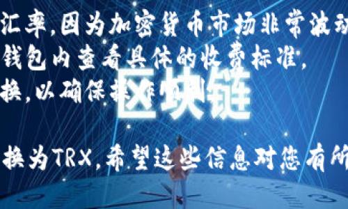 要将TP钱包中的USDT兑换成TRX（波场币），您可以按照以下步骤进行操作：

### 1. 打开TP钱包

首先，确保您已经下载并安装了TP钱包，并用您的账户信息登录。

### 2. 选择USDT资产

在钱包的主界面上，您会看到您的各种加密货币资产。找到并点击USDT来查看您的USDT余额。

### 3. 进入兑换界面

在USDT资产页面，查找“兑换”或“交易”选项。有的版本可能会显示为“转换”或“Swap”。点击进入兑换界面。

### 4. 选择兑换的货币

在兑换界面，您需要选择您想要兑换的目标资产。在这里，选择TRX作为兑换目标。

### 5. 输入兑换数量

在兑换界面，输入您希望兑换的USDT数量。系统会自动计算出您可以获得的TRX数量。请注意，兑换过程中可能会收取一定的手续费。

### 6. 确认交易信息

在确认交易前，请仔细查看所提供的交易信息，包括兑换的汇率、手续费和最终获得的TRX数量。确保没有错误后，确认交易。

### 7. 完成兑换

一旦您确认交易，TP钱包将处理您的兑换请求。您可以在TRX资产页面中查看到账信息，等待几秒钟到几分钟，TRX应该会出现在您的钱包中。

### 8. 检查兑换记录

最后，您可以在TP钱包的交易记录中查看该笔兑换是否成功，确保您的兑换操作顺利完成。

### 注意事项

- 在进行任何兑换操作前，请确保您了解市场的兑换汇率，因为加密货币市场非常波动。
- 还要注意不同平台的手续费可能不同，建议您在TP钱包内查看具体的收费标准。
- 在进行大额交易时，可以考虑先进行小额试探性兑换，以确保操作顺利。

通过上述步骤，您就可以轻松地将TP钱包中的USDT兑换为TRX。希望这些信息对您有所帮助！如果您有其他问题，欢迎随时询问。