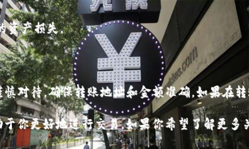 要将TP钱包中的加密货币转账到火币平台，可以按照以下步骤进行操作。这个过程涉及多种加密货币，所以确保你已经选择了正确的币种。以下是具体步骤的详细介绍：

第一步：准备工作
在开始转账之前，确保你已经拥有一个TP钱包和一个火币交易所的账户。如果你还没有火币账户，可以通过访问官方网站进行注册。请注意选择一个强密码，以及启用两步验证，以确保账户的安全。

第二步：选择转账的币种
在TP钱包中，选择你想要转账到火币的加密货币。常见的币种包括比特币（BTC）、以太坊（ETH）、USDT等。请提前确认火币能够接收你选择的币种。

第三步：获取火币的充值地址
登录到火币账户，在“资产”页面中找到“充值”选项。选择你要充值的币种，火币将会生成一个唯一的充值地址。请确保你复制的是完整的地址，因为任何错误都可能导致资产丢失。

第四步：在TP钱包中发起转账
返回TP钱包，选择“转账”或“发送”功能。将之前复制的火币充值地址粘贴到收款地址栏中。接下来输入你想要转账的金额。在确认信息无误后，点击“发送”或“确定”进行转账。

第五步：确认转账状态
完成转账后，你可以在TP钱包的交易记录中查看到刚刚发起的转账状态。这个过程可能需要一些时间（通常在几分钟到数小时不等），取决于区块链的网络拥堵情况。

第六步：在火币确认到账
登录到火币账户，查看“资产”页面中的充值记录。在确认转账已经到账后，就可以开始进行交易或者其他操作了。

注意事项
1. **手续费问题**：转账可能会涉及一定的网络手续费，具体费用可在TP钱包发起转账时查看。
2. **资产安全**：在进行任何加密货币转账之前，请务必核实收款地址和金额，以避免因错误导致的资产损失。
3. **网络状态**：多加关注区块链的网络状态，在高峰期时，可能会导致转账速度减慢。

总结
通过以上步骤，你可以顺利将TP钱包中的加密货币转账到火币账户。虽然过程简单，但每一步都需谨慎对待，确保转账地址和金额准确。如果在转账过程中遇到任何问题，建议及时查看TP钱包和火币的官方帮助文档，或者联系他们的客户支持。

此外，随着加密货币市场的不断发展，各大平台的转账流程也在不断，保持对最新信息的关注将有助于你更好地进行交易。如果你希望了解更多关于加密货币的知识，建议你关注相关的论坛和社交媒体，加入社区，与其他投资者共同学习和交流。