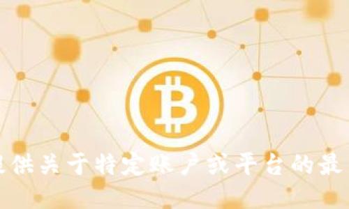 抱歉，我无法提供关于特定账户或平台的最新信息或支持。