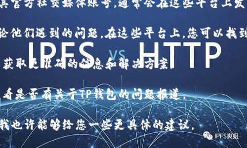 关于TP钱包是否出现问题，建议您通过以下方式进行确认：

1. **官方网站或社交媒体**：访问TP钱包的官方网站或其官方社交媒体账号，通常会在这些平台上发布任何系统维护或技术问题的公告。

2. **用户社区或论坛**：许多用户会在论坛或社区中讨论他们遇到的问题。在这些平台上，您可以找到其他用户的反馈，了解是否还有其他人遇到类似的问题。

3. **客服支持**：您可以直接联系TP钱包的客服支持，以获取更准确的信息和解决方案。

4. **新闻更新**：查阅一些加密货币相关的新闻网站，看看是否有关于TP钱包的问题报道。

如果您能够提供更多详细信息，例如具体遇到什么问题，我也许能够给您一些更具体的建议。