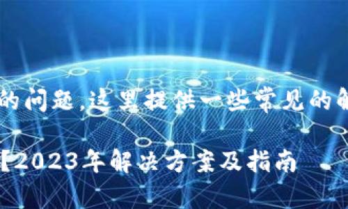 关于“TP钱包合约地址无法打开”的问题，这里提供一些常见的解决方案和思路，希望能帮助到你。

### TP钱包合约地址无法打开？2023年解决方案及指南
