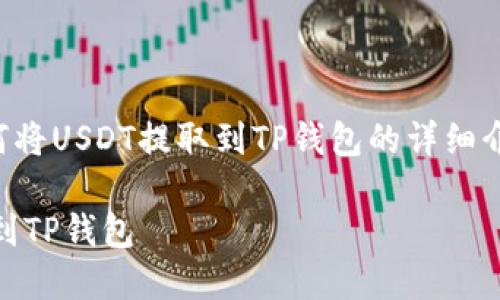 以下是关于如何将USDT提取到TP钱包的详细介绍和相关信息。

如何将USDT提到TP钱包