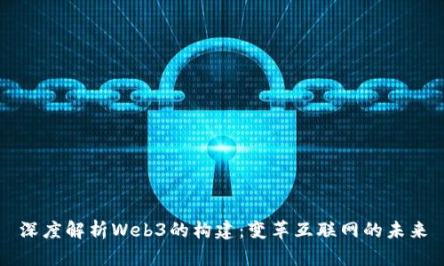 深度解析Web3的构建：变革互联网的未来